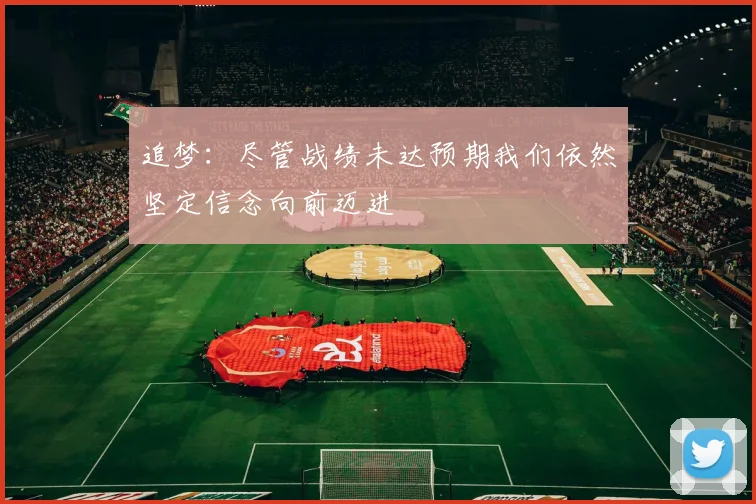 追梦：尽管战绩未达预期我们依然坚定信念向前迈进
