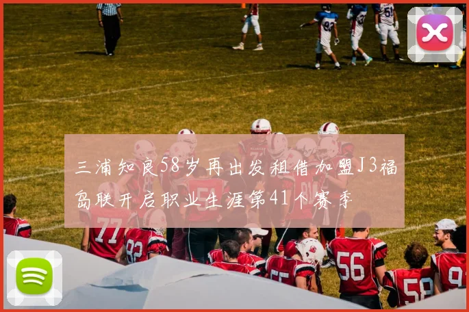 三浦知良58岁再出发租借加盟J3福岛联开启职业生涯第41个赛季