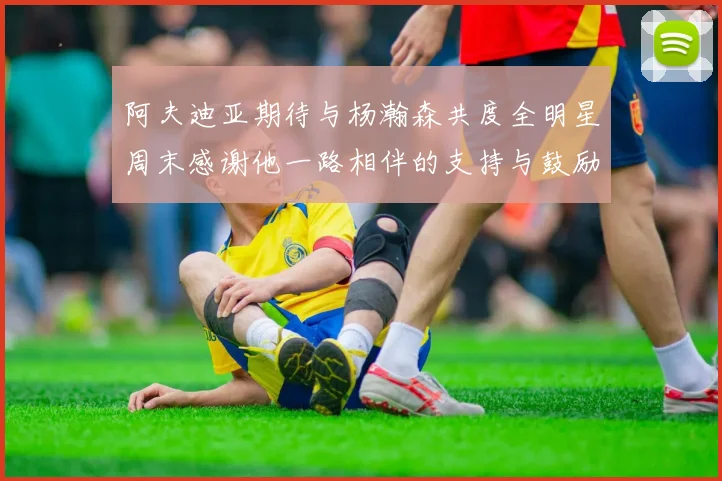 阿夫迪亚期待与杨瀚森共度全明星周末感谢他一路相伴的支持与鼓励