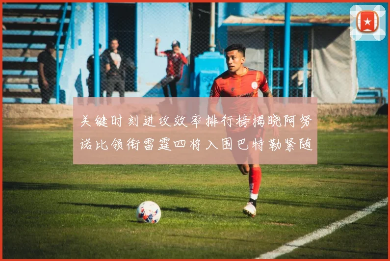 关键时刻进攻效率排行榜揭晓阿努诺比领衔雷霆四将入围巴特勒紧随其后