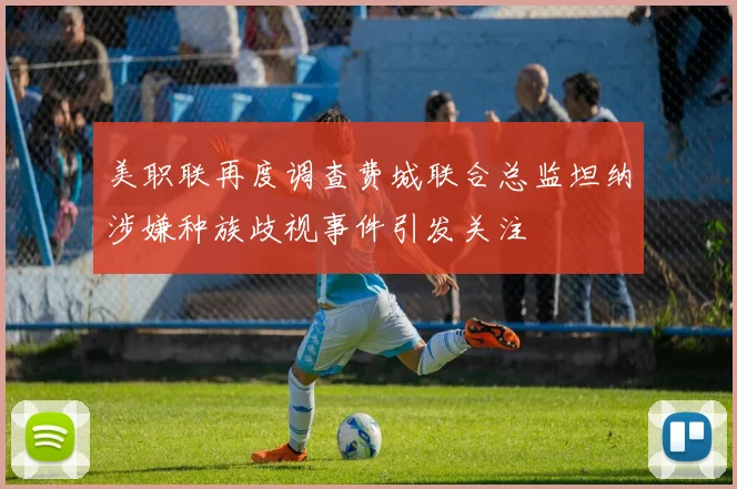 美职联再度调查费城联合总监坦纳涉嫌种族歧视事件引发关注