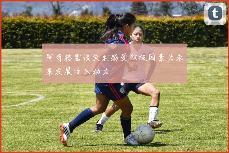 阿奇格雷谈失利感受积极因素为未来发展注入动力
