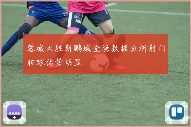 蓉城大胜新鹏城全场数据分析射门控球优势明显