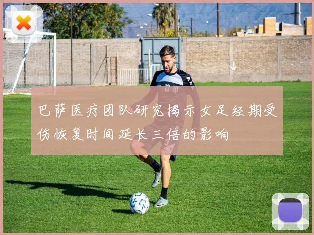 巴萨医疗团队研究揭示女足经期受伤恢复时间延长三倍的影响
