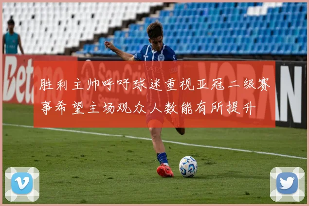 胜利主帅呼吁球迷重视亚冠二级赛事希望主场观众人数能有所提升