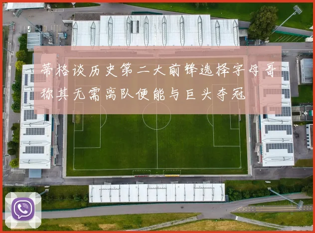 蒂格谈历史第二大前锋选择字母哥称其无需离队便能与巨头夺冠