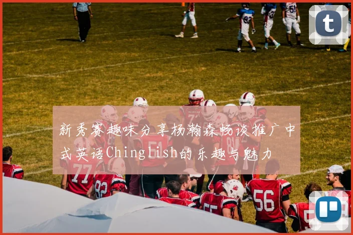 新秀赛趣味分享杨瀚森畅谈推广中式英语Chinglish的乐趣与魅力