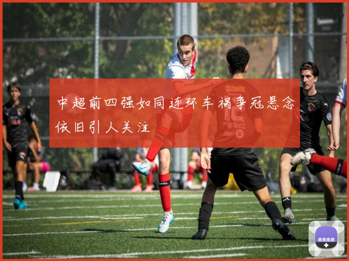 中超前四强如同连环车祸争冠悬念依旧引人关注
