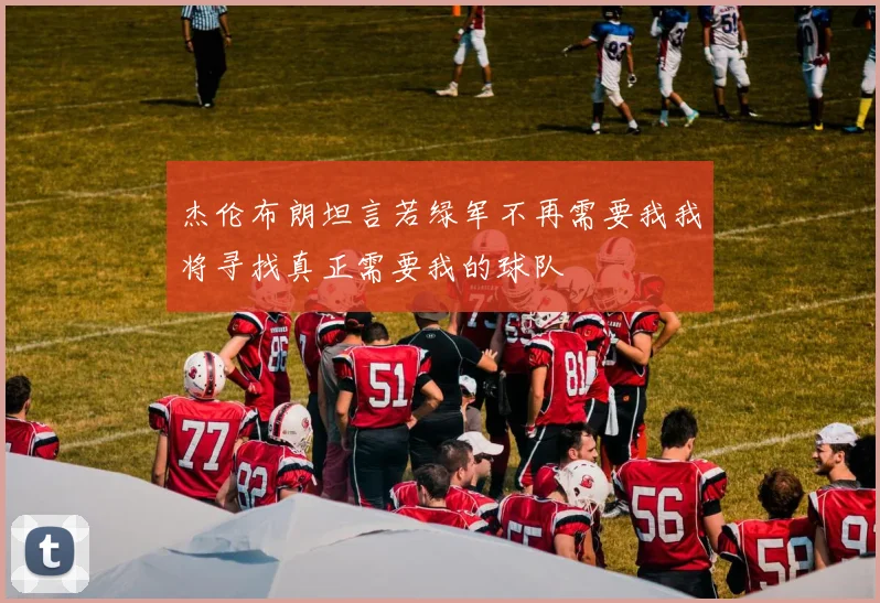 杰伦布朗坦言若绿军不再需要我我将寻找真正需要我的球队