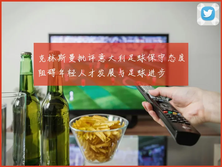 克林斯曼批评意大利足球保守态度阻碍年轻人才发展与足球进步