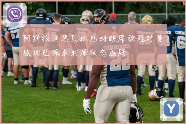 阿斯报消息贝林厄姆缺席欧冠对曼城姆巴佩米利唐状态成疑
