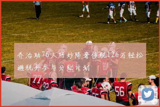 乔治助76人巧妙降奢侈税126万轻松避税并参与分红计划