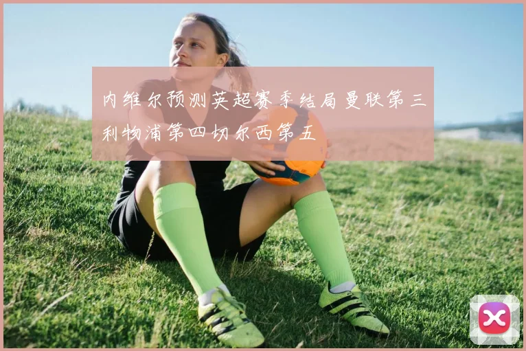 内维尔预测英超赛季结局曼联第三利物浦第四切尔西第五