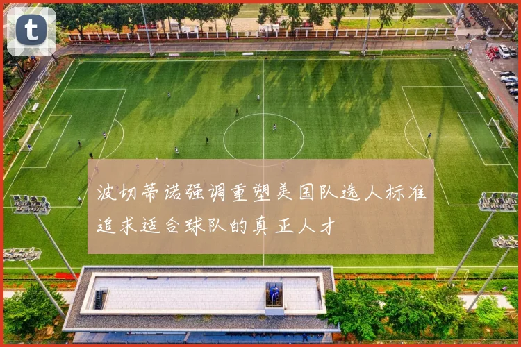 波切蒂诺强调重塑美国队选人标准追求适合球队的真正人才