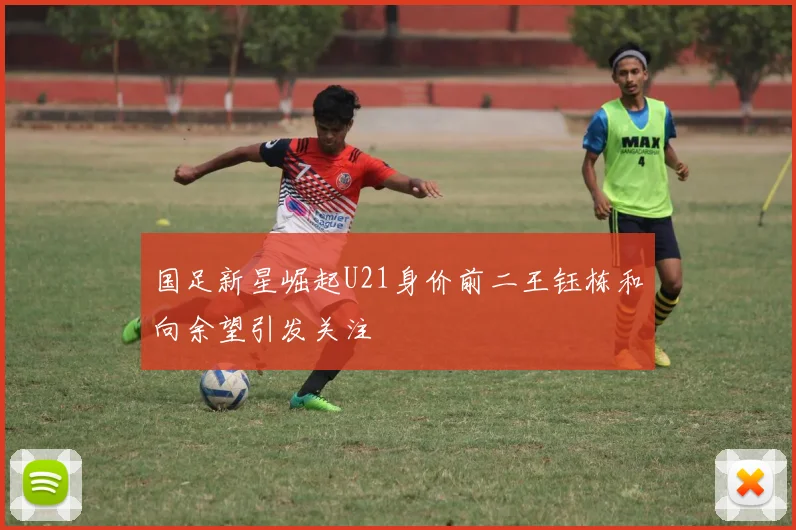 国足新星崛起U21身价前二王钰栋和向余望引发关注