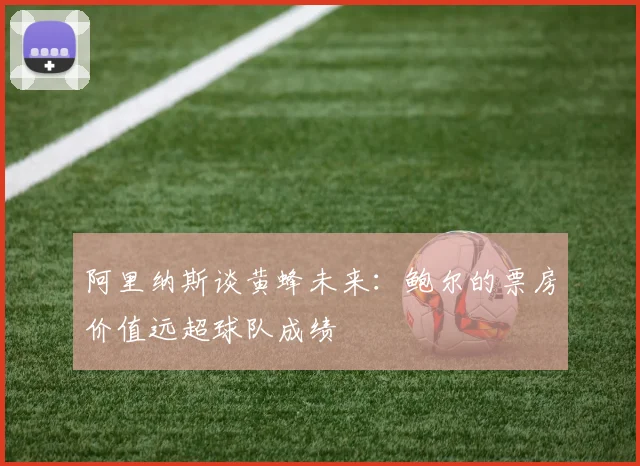 阿里纳斯谈黄蜂未来：鲍尔的票房价值远超球队成绩
