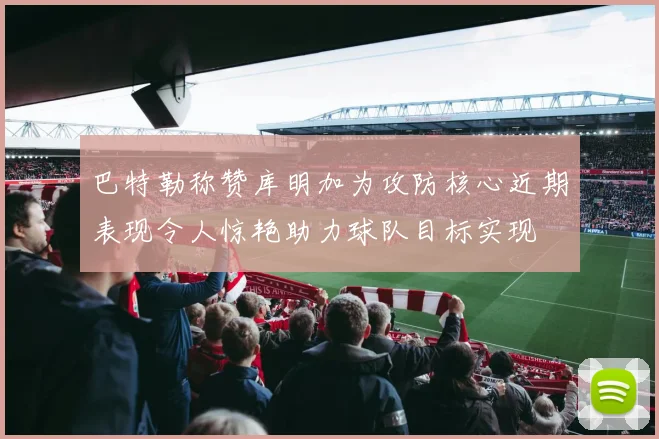 巴特勒称赞库明加为攻防核心近期表现令人惊艳助力球队目标实现