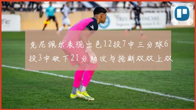 克尼佩尔表现出色12投7中三分球6投3中砍下21分助攻与抢断双双上双