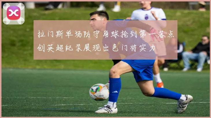 拉门斯单场防守角球抢到第一落点创英超纪录展现出色门将实力