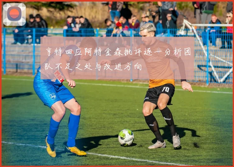 亨特回应阿特金森批评逐一分析团队不足之处与改进方向