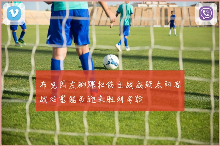 布克因左脚踝扭伤出战成疑太阳客战活塞能否迎来胜利考验