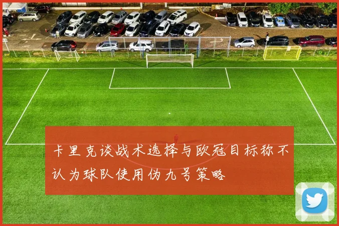 卡里克谈战术选择与欧冠目标称不认为球队使用伪九号策略