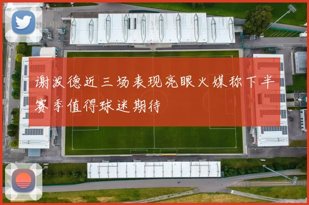 谢泼德近三场表现亮眼火媒称下半赛季值得球迷期待
