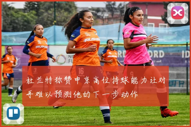 杜兰特称赞申京高位持球能力让对手难以预测他的下一步动作