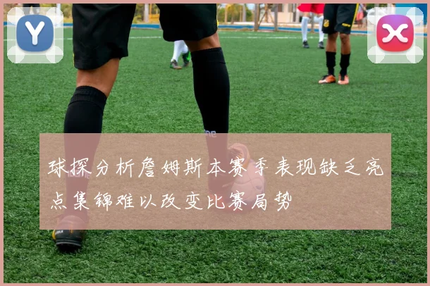 球探分析詹姆斯本赛季表现缺乏亮点集锦难以改变比赛局势
