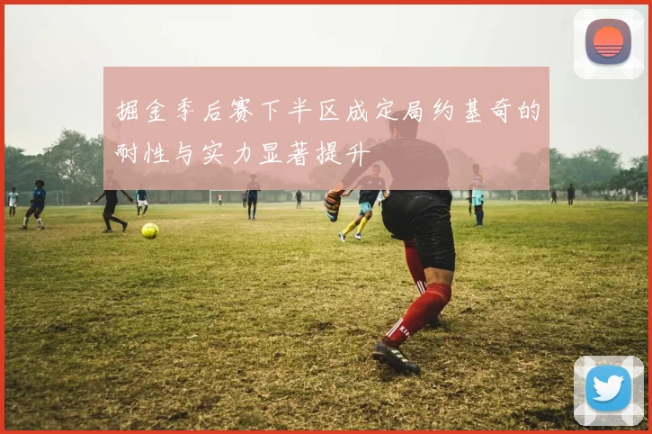 掘金季后赛下半区成定局约基奇的耐性与实力显著提升