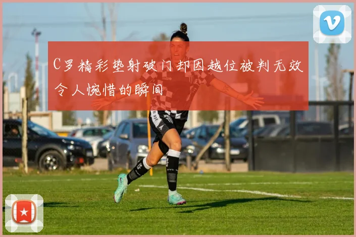 C罗精彩垫射破门却因越位被判无效令人惋惜的瞬间